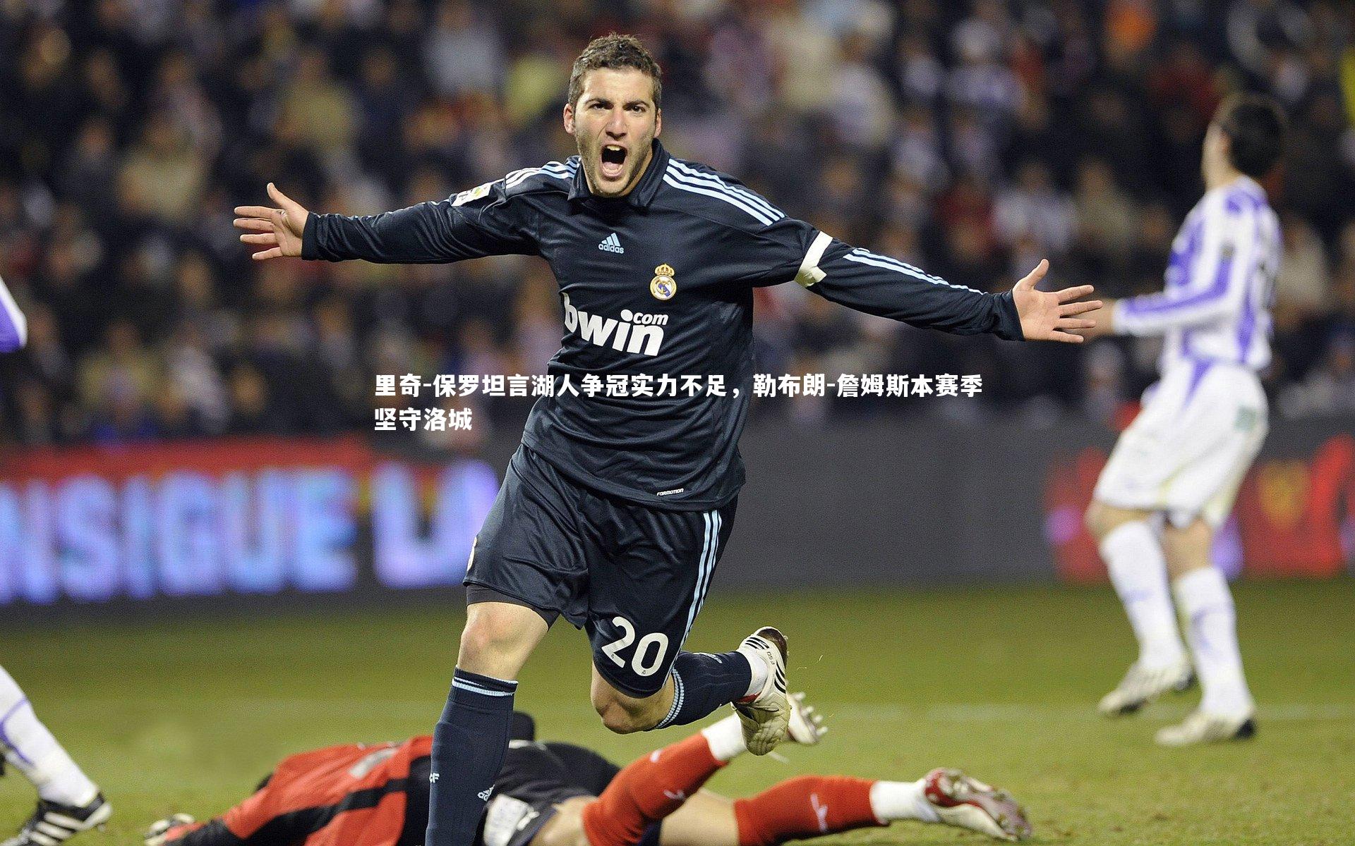 爱游戏官方入口_里奇-保罗坦言湖人争冠实力不足，勒布朗-詹姆斯本赛季坚守洛城