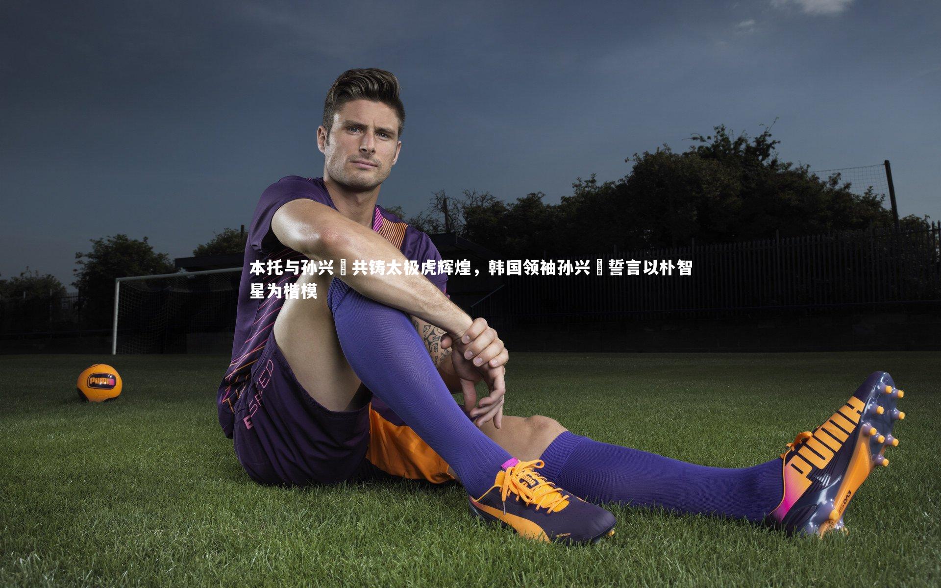 爱游戏官网|本托与孙兴慜共铸太极虎辉煌,韩国领袖孙兴慜誓言以朴智星为楷模